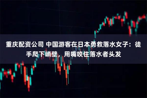 重庆配资公司 中国游客在日本勇救落水女子：徒手爬下峭壁，用嘴咬住落水者头发