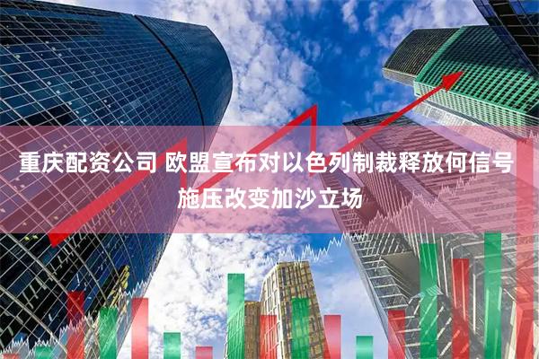 重庆配资公司 欧盟宣布对以色列制裁释放何信号 施压改变加沙立场