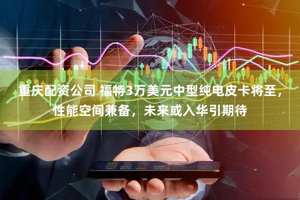 重庆配资公司 福特3万美元中型纯电皮卡将至，性能空间兼备，未来或入华引期待