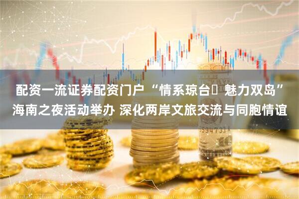 配资一流证券配资门户 “情系琼台・魅力双岛”海南之夜活动举办 深化两岸文旅交流与同胞情谊