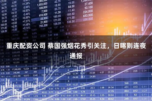 重庆配资公司 蔡国强烟花秀引关注，日喀则连夜通报