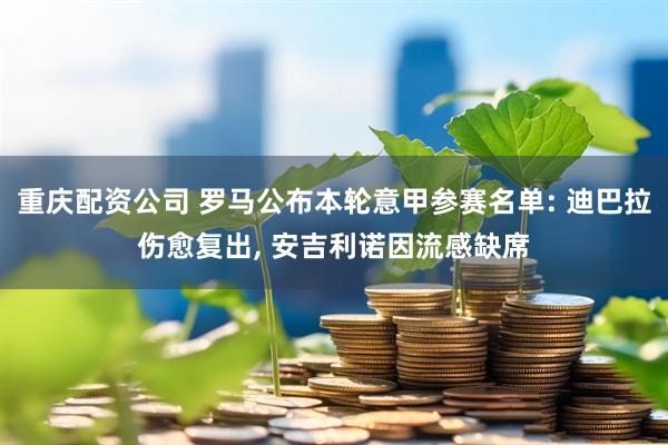 重庆配资公司 罗马公布本轮意甲参赛名单: 迪巴拉伤愈复出, 安吉利诺因流感缺席