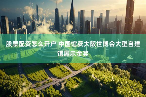 股票配资怎么开户 中国馆获大阪世博会大型自建馆展示金奖