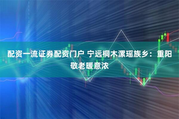 配资一流证券配资门户 宁远桐木漯瑶族乡:重阳敬老暖意浓