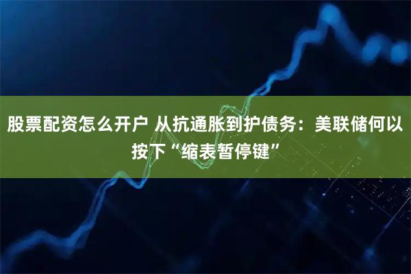 股票配资怎么开户 从抗通胀到护债务:美联储何以按下“缩表暂停键”