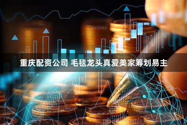 重庆配资公司 毛毯龙头真爱美家筹划易主