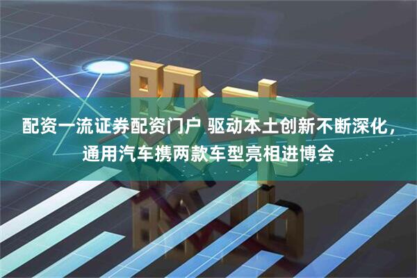 配资一流证券配资门户 驱动本土创新不断深化,通用汽车携两款车型亮相进博会