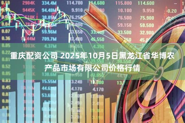 重庆配资公司 2025年10月5日黑龙江省华博农产品市场有限公司价格行情