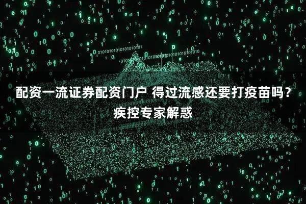 配资一流证券配资门户 得过流感还要打疫苗吗？疾控专家解惑