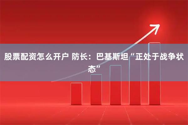 股票配资怎么开户 防长：巴基斯坦“正处于战争状态”