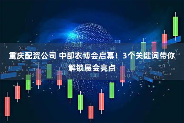 重庆配资公司 中部农博会启幕!3个关键词带你解锁展会亮点