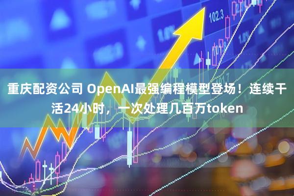 重庆配资公司 OpenAI最强编程模型登场！连续干活24小时，一次处理几百万token